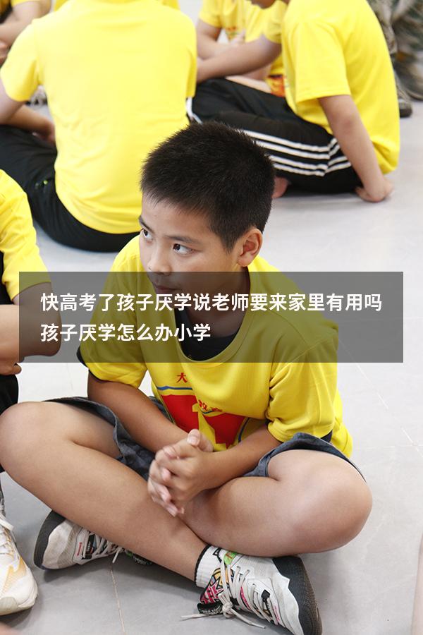 快高考了孩子厌学说老师要来家里有用吗（孩子厌学怎么办 小学）